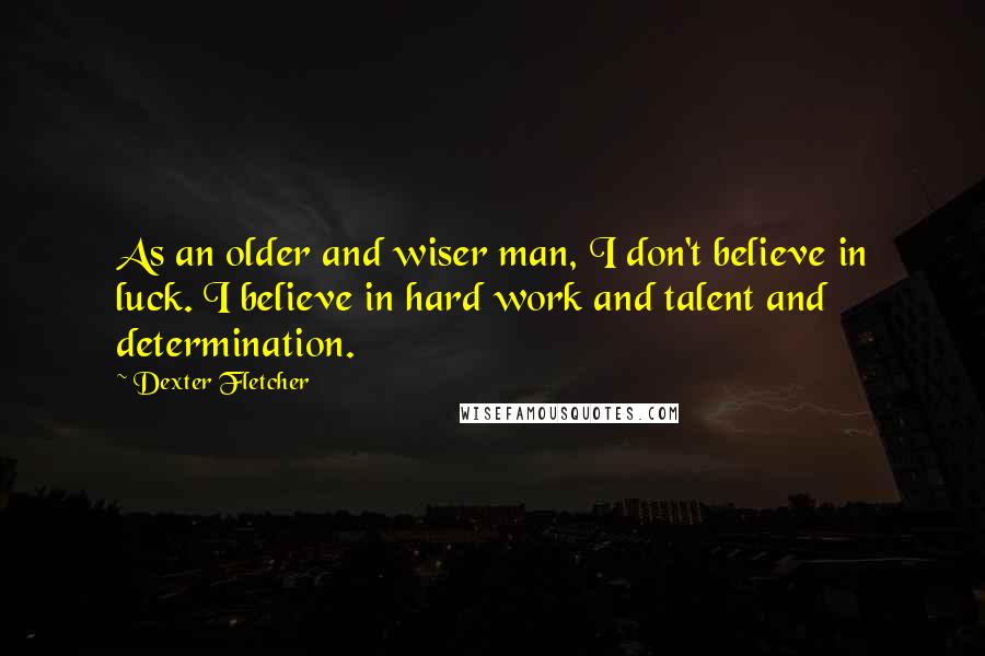 Dexter Fletcher Quotes: As an older and wiser man, I don't believe in luck. I believe in hard work and talent and determination.