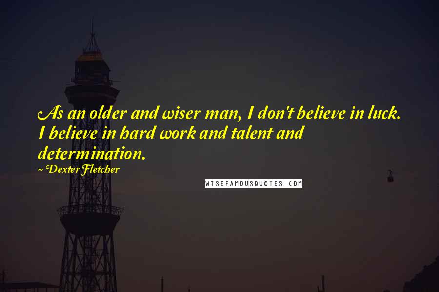 Dexter Fletcher Quotes: As an older and wiser man, I don't believe in luck. I believe in hard work and talent and determination.