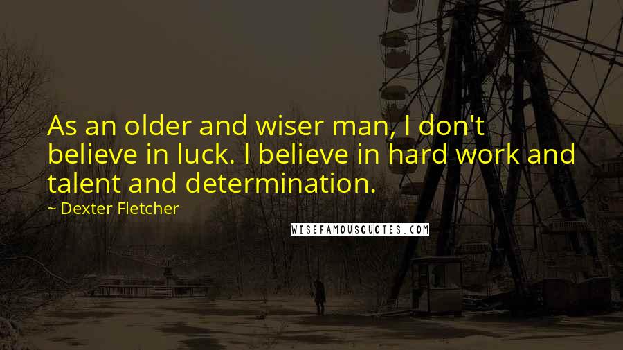 Dexter Fletcher Quotes: As an older and wiser man, I don't believe in luck. I believe in hard work and talent and determination.