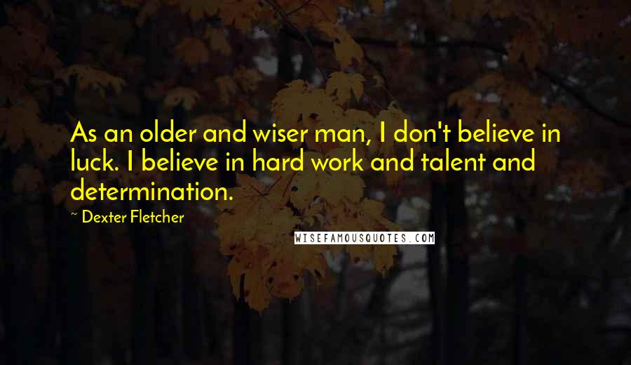 Dexter Fletcher Quotes: As an older and wiser man, I don't believe in luck. I believe in hard work and talent and determination.
