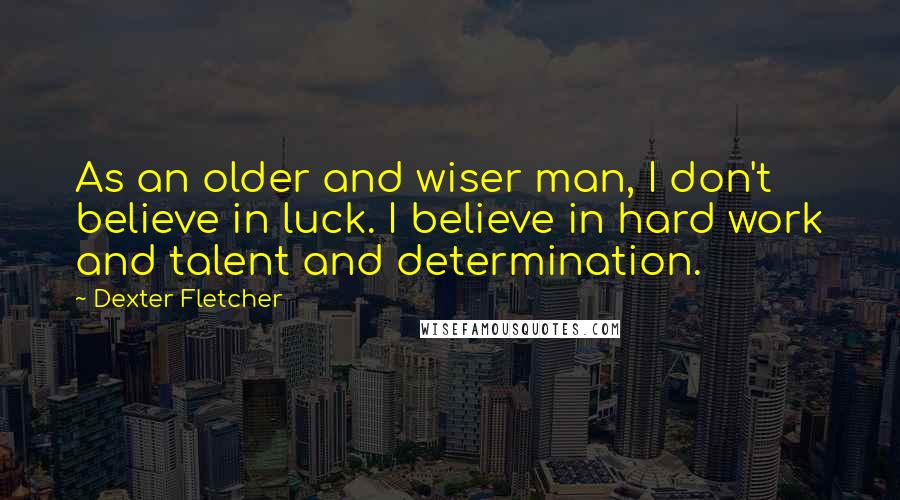 Dexter Fletcher Quotes: As an older and wiser man, I don't believe in luck. I believe in hard work and talent and determination.