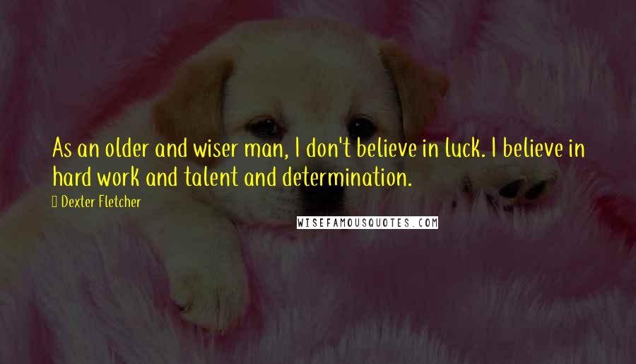 Dexter Fletcher Quotes: As an older and wiser man, I don't believe in luck. I believe in hard work and talent and determination.