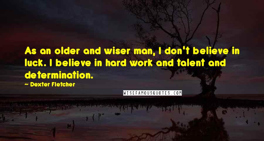 Dexter Fletcher Quotes: As an older and wiser man, I don't believe in luck. I believe in hard work and talent and determination.