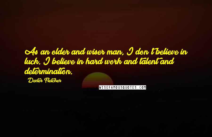 Dexter Fletcher Quotes: As an older and wiser man, I don't believe in luck. I believe in hard work and talent and determination.