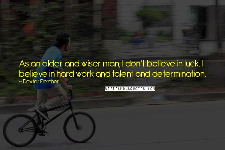 Dexter Fletcher Quotes: As an older and wiser man, I don't believe in luck. I believe in hard work and talent and determination.