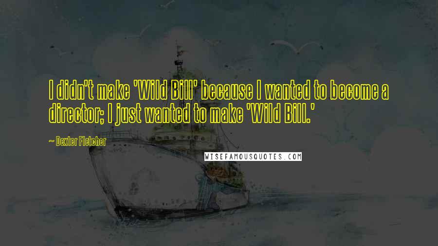 Dexter Fletcher Quotes: I didn't make 'Wild Bill' because I wanted to become a director; I just wanted to make 'Wild Bill.'