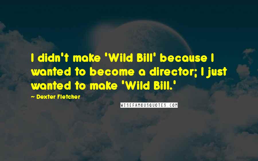 Dexter Fletcher Quotes: I didn't make 'Wild Bill' because I wanted to become a director; I just wanted to make 'Wild Bill.'