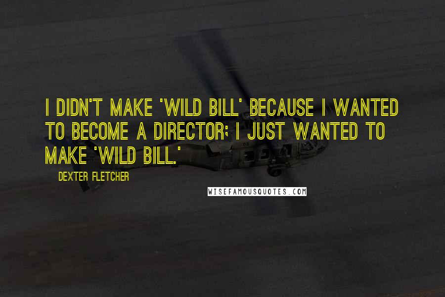 Dexter Fletcher Quotes: I didn't make 'Wild Bill' because I wanted to become a director; I just wanted to make 'Wild Bill.'