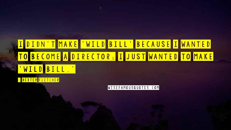 Dexter Fletcher Quotes: I didn't make 'Wild Bill' because I wanted to become a director; I just wanted to make 'Wild Bill.'