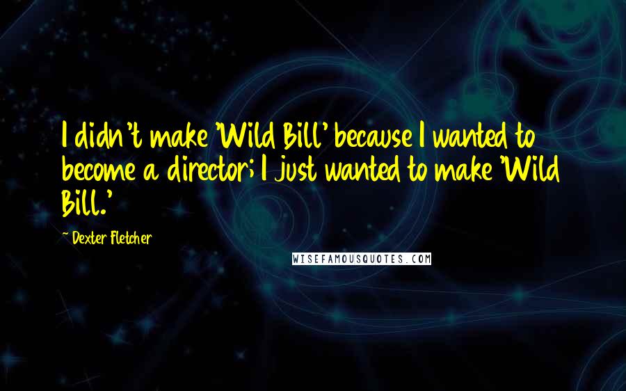 Dexter Fletcher Quotes: I didn't make 'Wild Bill' because I wanted to become a director; I just wanted to make 'Wild Bill.'