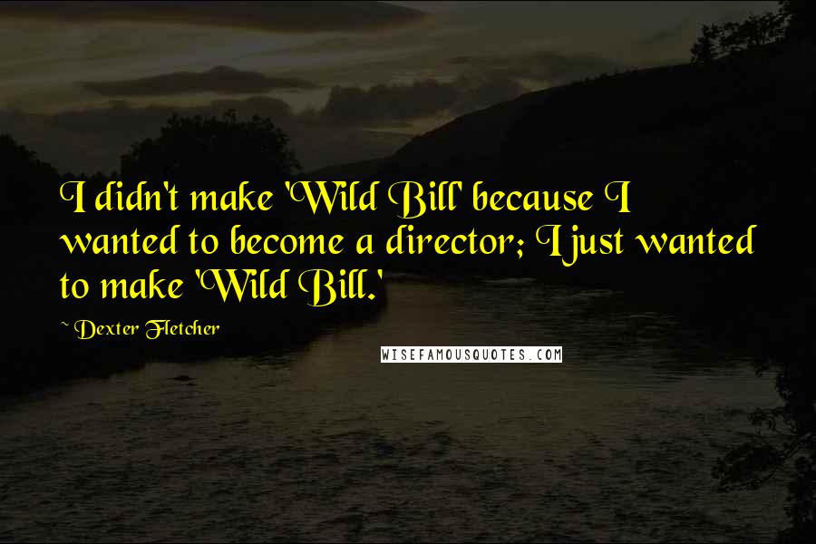 Dexter Fletcher Quotes: I didn't make 'Wild Bill' because I wanted to become a director; I just wanted to make 'Wild Bill.'