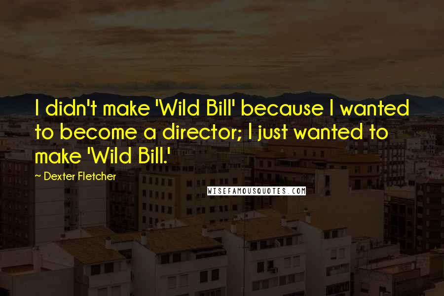 Dexter Fletcher Quotes: I didn't make 'Wild Bill' because I wanted to become a director; I just wanted to make 'Wild Bill.'