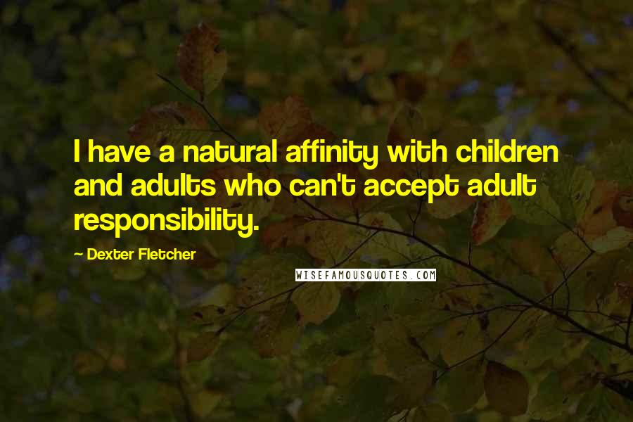 Dexter Fletcher Quotes: I have a natural affinity with children and adults who can't accept adult responsibility.