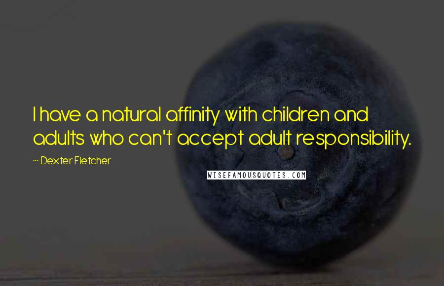 Dexter Fletcher Quotes: I have a natural affinity with children and adults who can't accept adult responsibility.