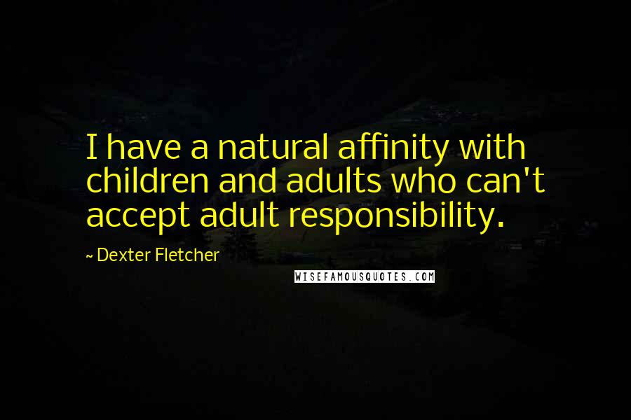 Dexter Fletcher Quotes: I have a natural affinity with children and adults who can't accept adult responsibility.