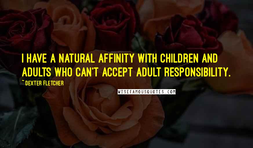 Dexter Fletcher Quotes: I have a natural affinity with children and adults who can't accept adult responsibility.