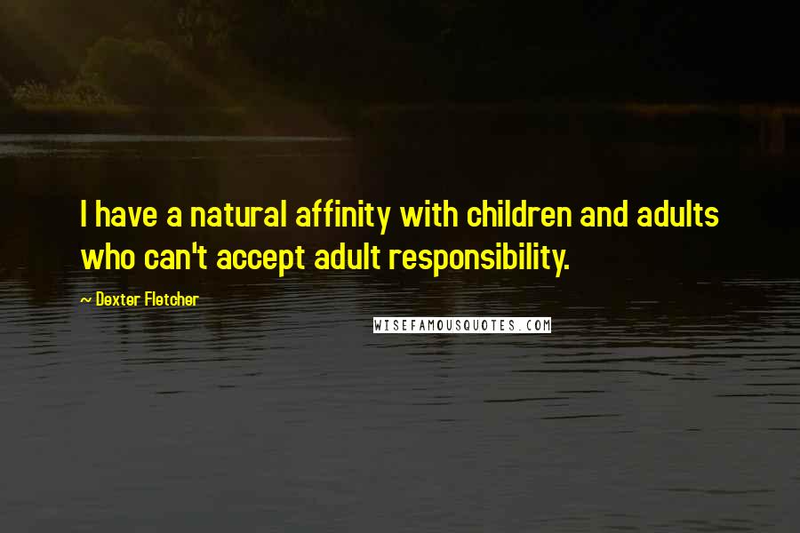 Dexter Fletcher Quotes: I have a natural affinity with children and adults who can't accept adult responsibility.