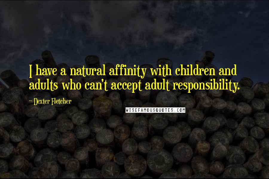 Dexter Fletcher Quotes: I have a natural affinity with children and adults who can't accept adult responsibility.