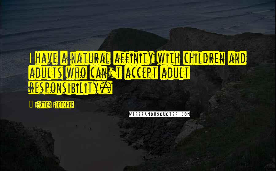 Dexter Fletcher Quotes: I have a natural affinity with children and adults who can't accept adult responsibility.