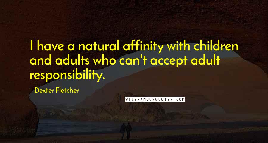 Dexter Fletcher Quotes: I have a natural affinity with children and adults who can't accept adult responsibility.