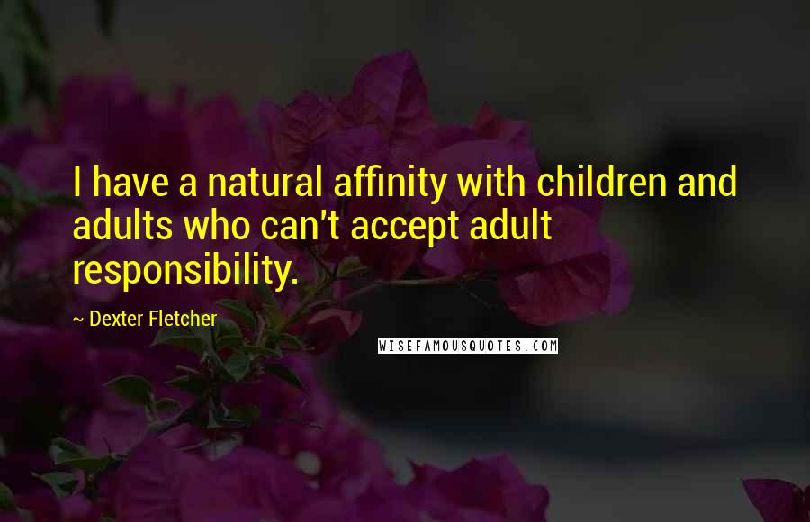 Dexter Fletcher Quotes: I have a natural affinity with children and adults who can't accept adult responsibility.