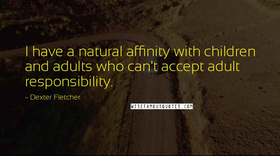 Dexter Fletcher Quotes: I have a natural affinity with children and adults who can't accept adult responsibility.