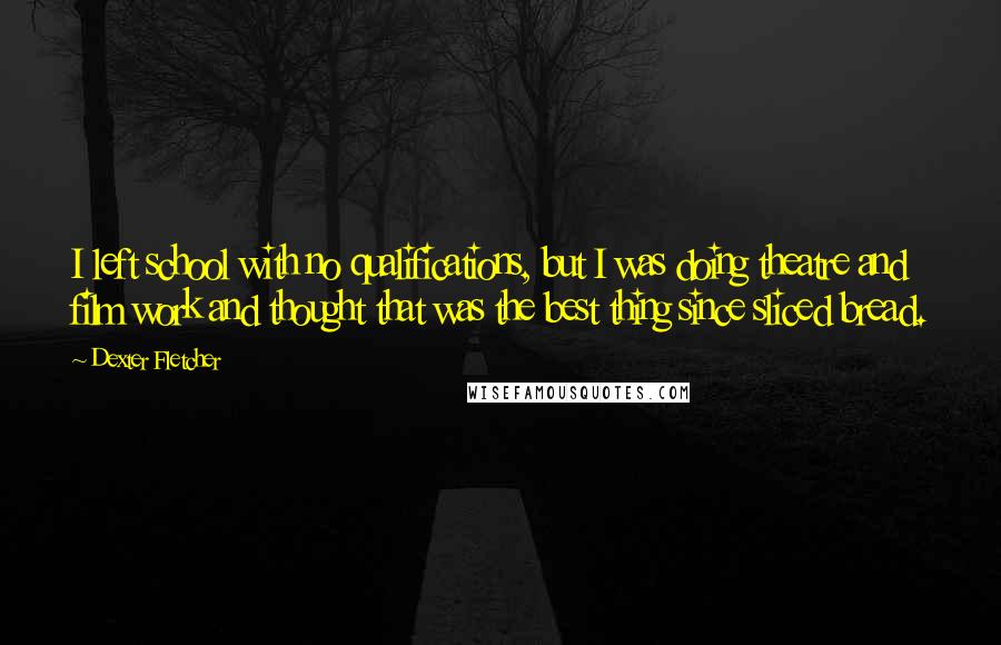 Dexter Fletcher Quotes: I left school with no qualifications, but I was doing theatre and film work and thought that was the best thing since sliced bread.