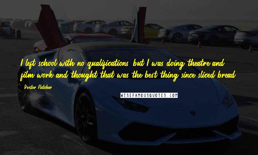 Dexter Fletcher Quotes: I left school with no qualifications, but I was doing theatre and film work and thought that was the best thing since sliced bread.