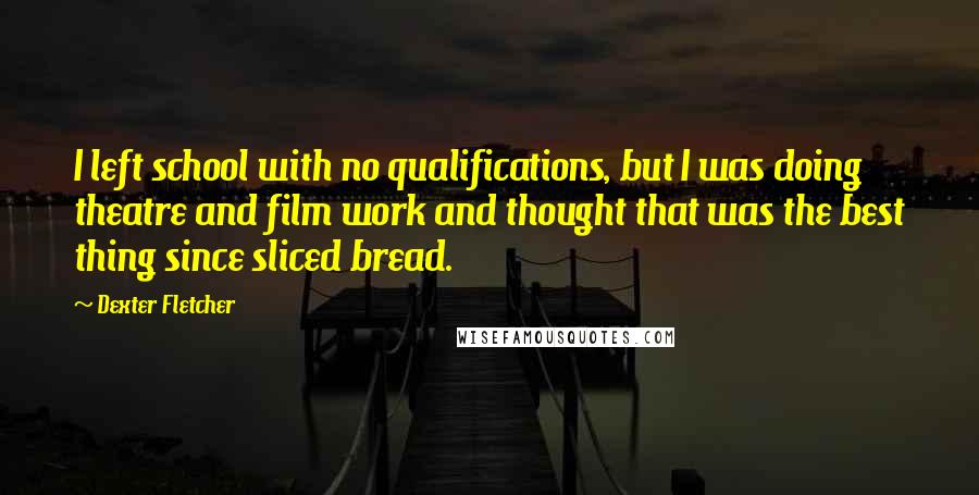 Dexter Fletcher Quotes: I left school with no qualifications, but I was doing theatre and film work and thought that was the best thing since sliced bread.