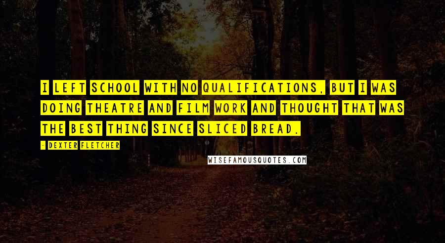 Dexter Fletcher Quotes: I left school with no qualifications, but I was doing theatre and film work and thought that was the best thing since sliced bread.