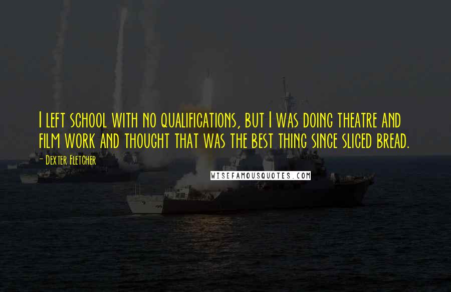 Dexter Fletcher Quotes: I left school with no qualifications, but I was doing theatre and film work and thought that was the best thing since sliced bread.