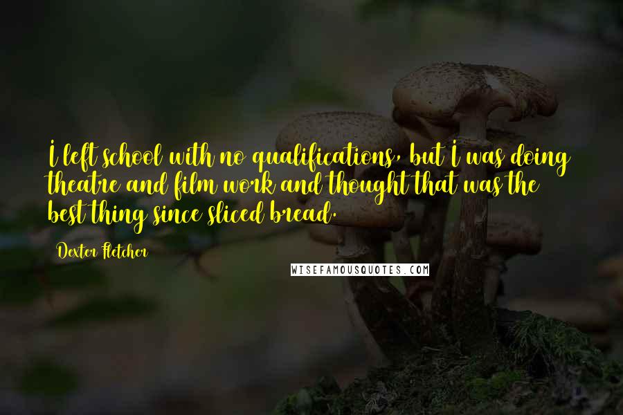 Dexter Fletcher Quotes: I left school with no qualifications, but I was doing theatre and film work and thought that was the best thing since sliced bread.