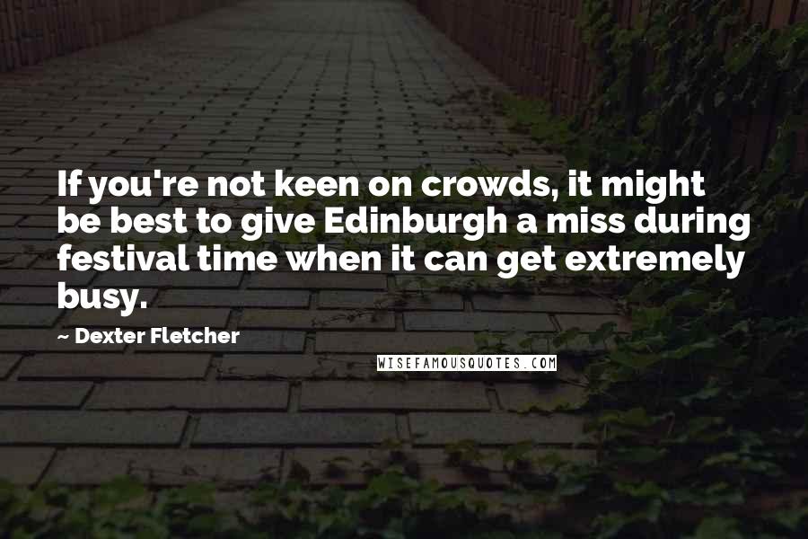 Dexter Fletcher Quotes: If you're not keen on crowds, it might be best to give Edinburgh a miss during festival time when it can get extremely busy.