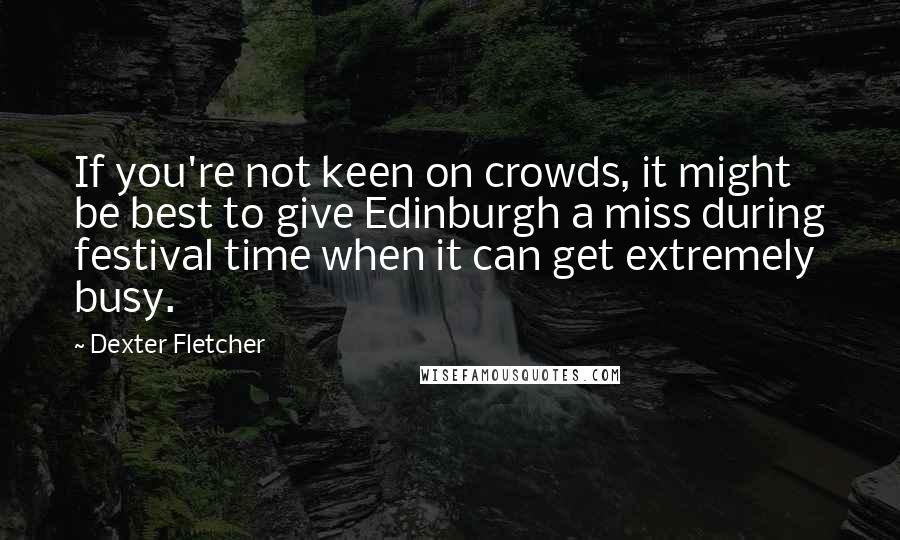 Dexter Fletcher Quotes: If you're not keen on crowds, it might be best to give Edinburgh a miss during festival time when it can get extremely busy.