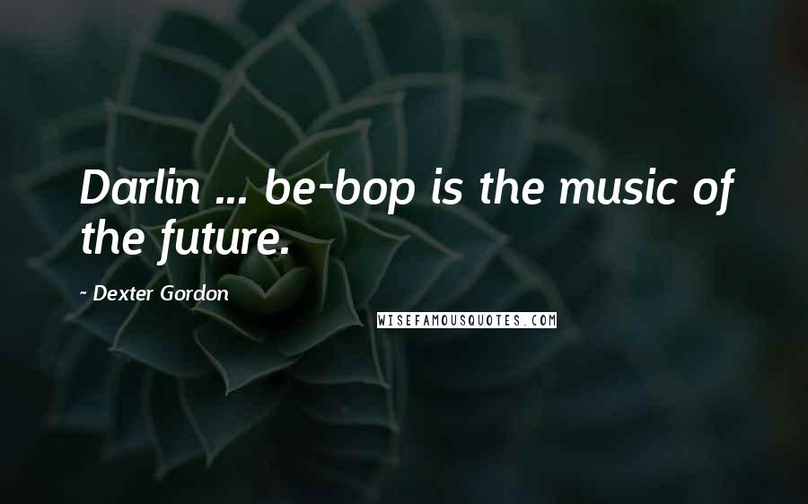 Dexter Gordon Quotes: Darlin ... be-bop is the music of the future.