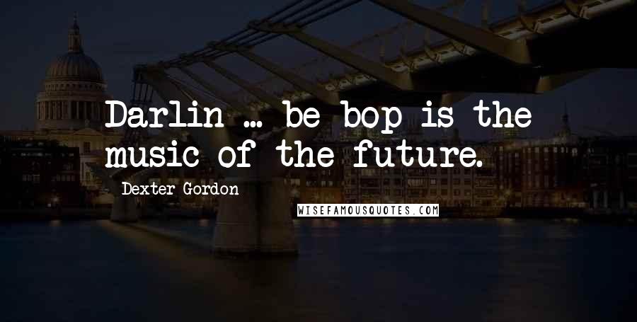 Dexter Gordon Quotes: Darlin ... be-bop is the music of the future.