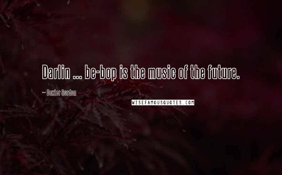 Dexter Gordon Quotes: Darlin ... be-bop is the music of the future.