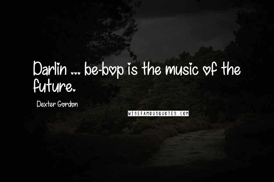 Dexter Gordon Quotes: Darlin ... be-bop is the music of the future.