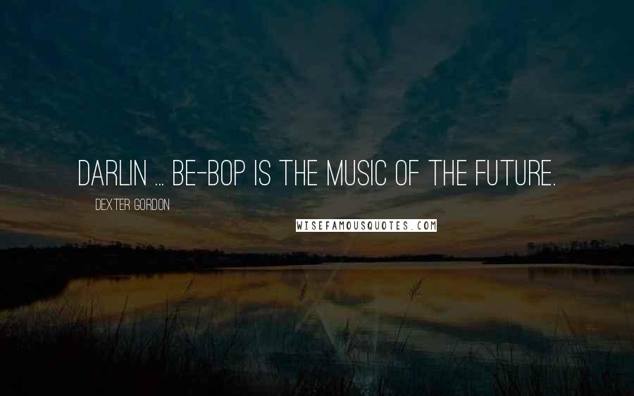 Dexter Gordon Quotes: Darlin ... be-bop is the music of the future.