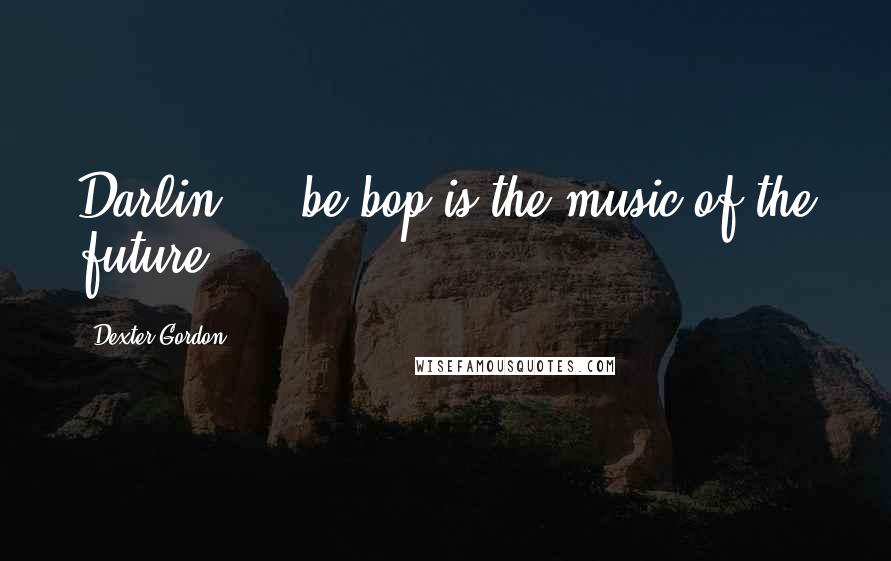 Dexter Gordon Quotes: Darlin ... be-bop is the music of the future.