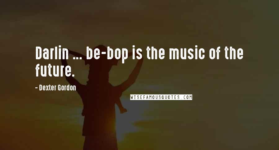 Dexter Gordon Quotes: Darlin ... be-bop is the music of the future.