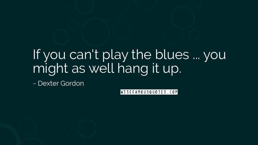 Dexter Gordon Quotes: If you can't play the blues ... you might as well hang it up.