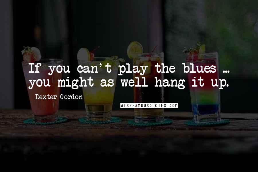 Dexter Gordon Quotes: If you can't play the blues ... you might as well hang it up.