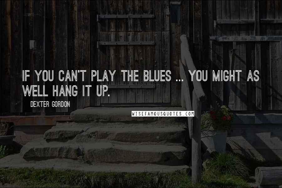 Dexter Gordon Quotes: If you can't play the blues ... you might as well hang it up.