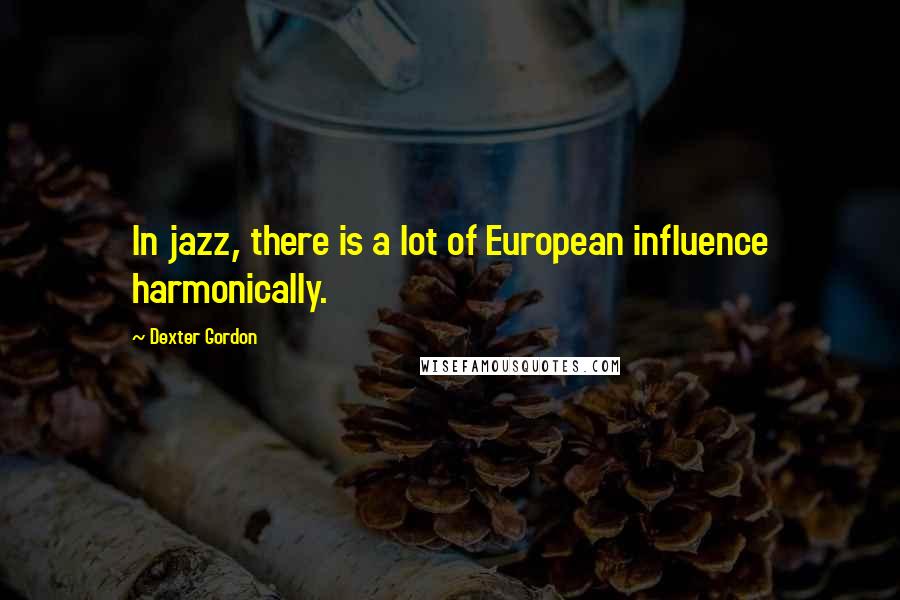 Dexter Gordon Quotes: In jazz, there is a lot of European influence harmonically.