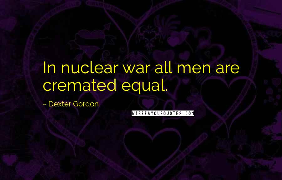 Dexter Gordon Quotes: In nuclear war all men are cremated equal.