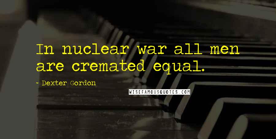 Dexter Gordon Quotes: In nuclear war all men are cremated equal.