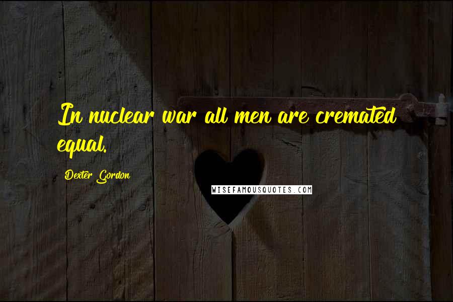 Dexter Gordon Quotes: In nuclear war all men are cremated equal.