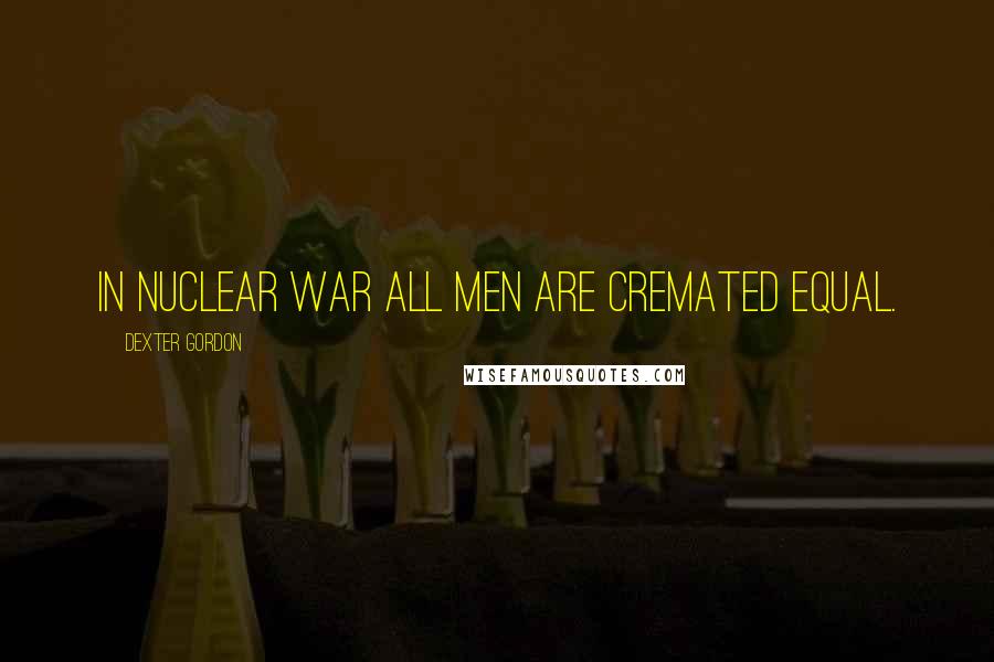 Dexter Gordon Quotes: In nuclear war all men are cremated equal.