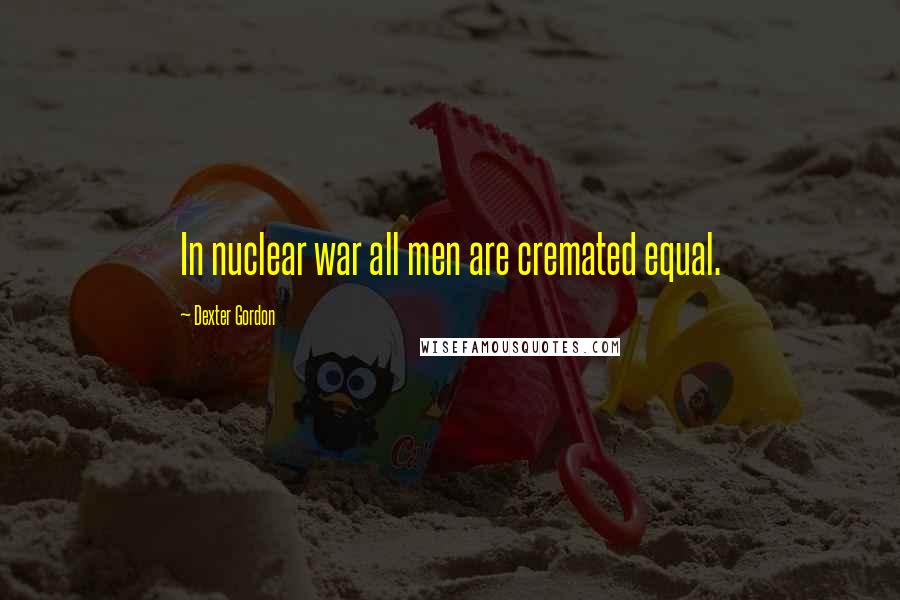 Dexter Gordon Quotes: In nuclear war all men are cremated equal.